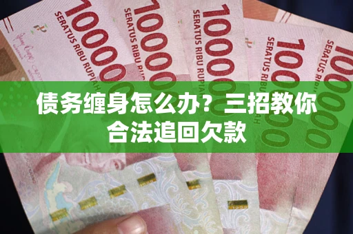 济南债务缠身怎么办？三招教你合法追回欠款