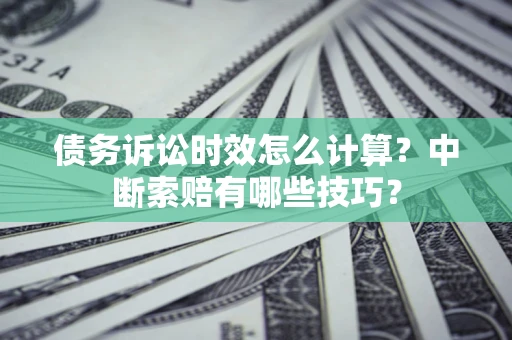 济南债务诉讼时效怎么计算？中断索赔有哪些技巧？