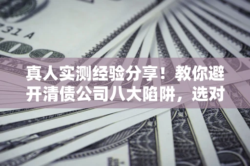 济南真人实测经验分享！教你避开清债公司八大陷阱，选对机构少走十年弯路