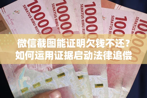 济南微信截图能证明欠钱不还？如何运用证据启动法律追偿程序？