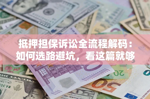 济南抵押担保诉讼全流程解码：如何选路避坑，看这篇就够了