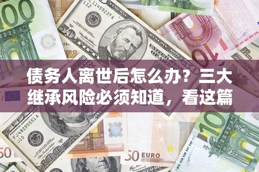 济南债务人离世后怎么办？三大继承风险必须知道，看这篇就够了