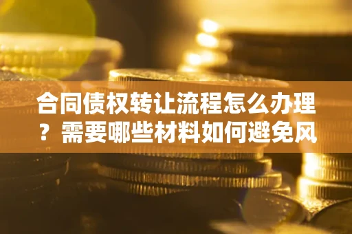 济南合同债权转让流程怎么办理？需要哪些材料如何避免风险？