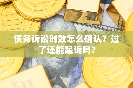 济南债务诉讼时效怎么确认？过了还能起诉吗？
