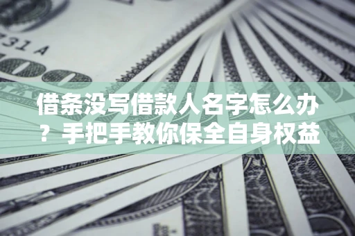 济南借条没写借款人名字怎么办？手把手教你保全自身权益
