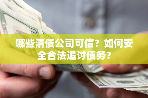 济南哪些清债公司可信？如何安全合法追讨债务？
