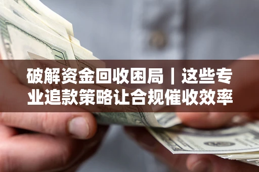 济南破解资金回收困局｜这些专业追款策略让合规催收效率翻倍