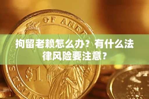 济南拘留老赖怎么办？有什么法律风险要注意？