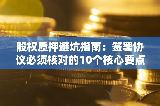 济南股权质押避坑指南：签署协议必须核对的10个核心要点