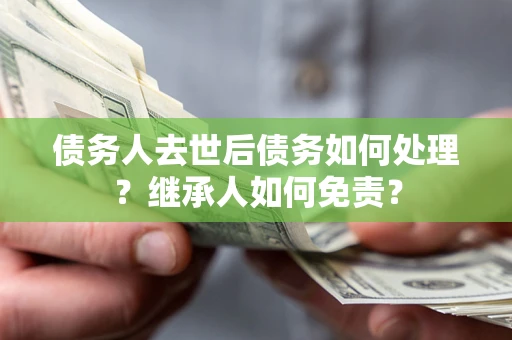 济南债务人去世后债务如何处理？继承人如何免责？