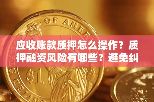 济南应收账款质押怎么操作？质押融资风险有哪些？避免纠纷高效融资技巧