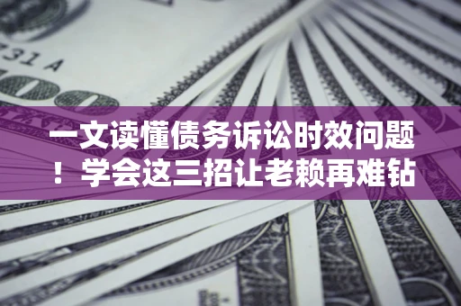 济南一文读懂债务诉讼时效问题！学会这三招让老赖再难钻空子