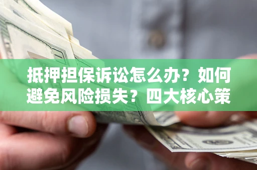 济南抵押担保诉讼怎么办？如何避免风险损失？四大核心策略全解读