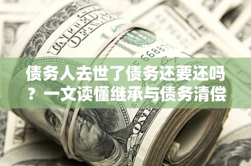 济南债务人去世了债务还要还吗？一文读懂继承与债务清偿