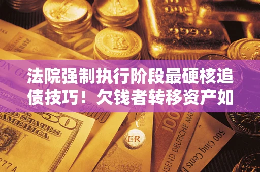 济南法院强制执行阶段最硬核追债技巧！欠钱者转移资产如何破解？