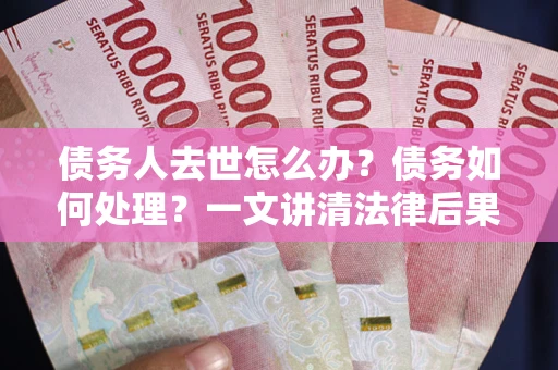济南债务人去世怎么办？债务如何处理？一文讲清法律后果