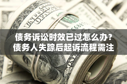 济南债务诉讼时效已过怎么办？债务人失踪后起诉流程需注意什么？