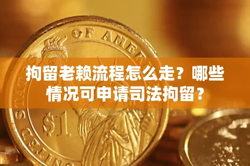 济南拘留老赖流程怎么走？哪些情况可申请司法拘留？