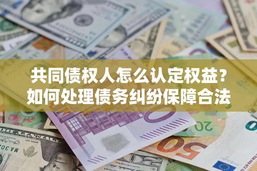 济南共同债权人怎么认定权益？如何处理债务纠纷保障合法权益？
