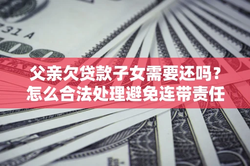 济南父亲欠贷款子女需要还吗？怎么合法处理避免连带责任？