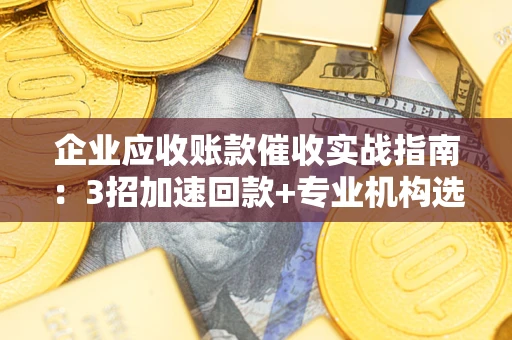 济南企业应收账款催收实战指南：3招加速回款+专业机构选择避坑