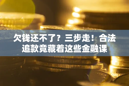 济南欠钱还不了？三步走！合法追款竟藏着这些金融课