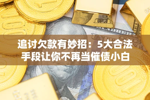 济南追讨欠款有妙招：5大合法手段让你不再当催债小白