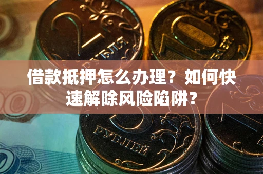 济南借款抵押怎么办理？如何快速解除风险陷阱？