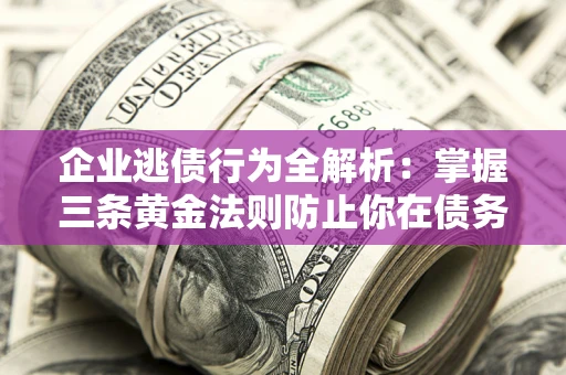 济南企业逃债行为全解析：掌握三条黄金法则防止你在债务乱局中“踩雷”
