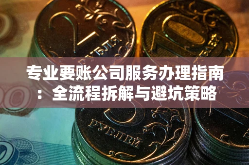 济南专业要账公司服务办理指南：全流程拆解与避坑策略