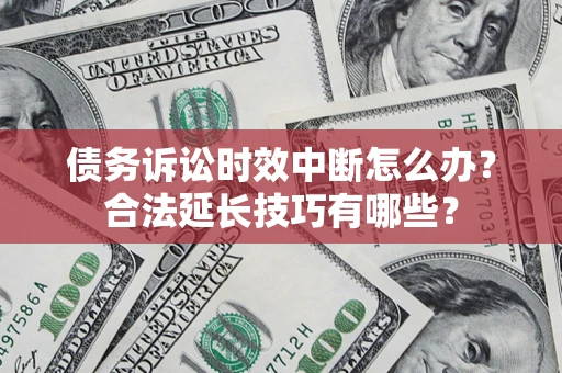 济南债务诉讼时效中断怎么办？合法延长技巧有哪些？