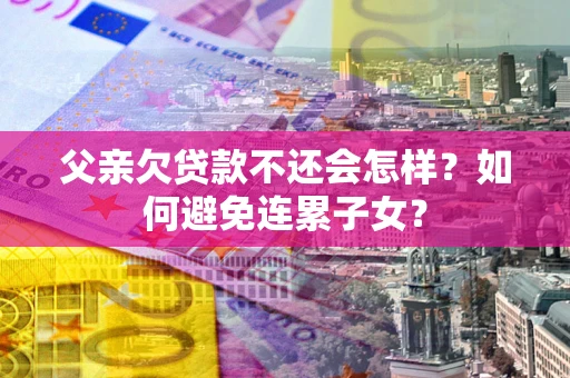 济南父亲欠贷款不还会怎样？如何避免连累子女？