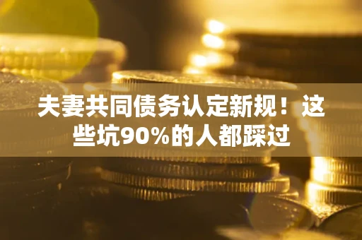济南夫妻共同债务认定新规！这些坑90%的人都踩过