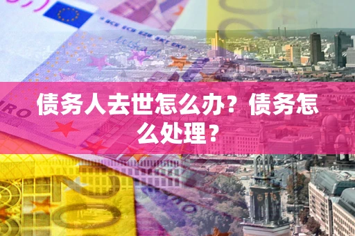 济南债务人去世怎么办？债务怎么处理？