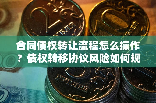 济南合同债权转让流程怎么操作？债权转移协议风险如何规避？
