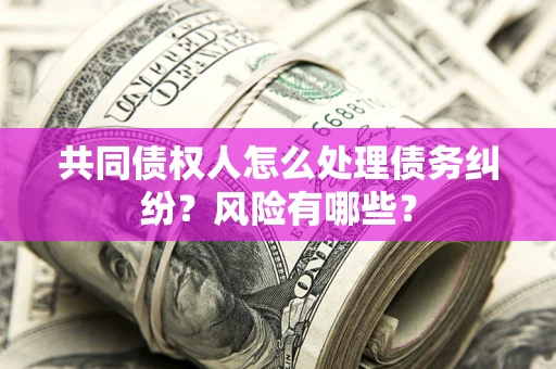 济南共同债权人怎么处理债务纠纷？风险有哪些？