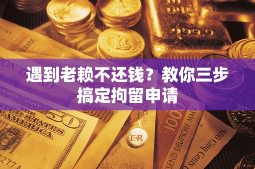 济南遇到老赖不还钱？教你三步搞定拘留申请