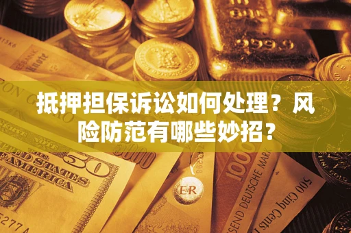 济南抵押担保诉讼如何处理？风险防范有哪些妙招？