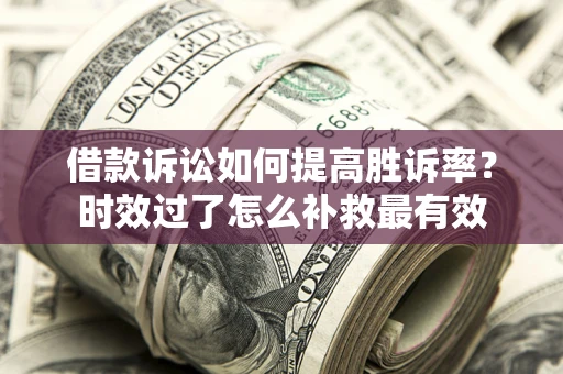 济南借款诉讼如何提高胜诉率？时效过了怎么补救最有效