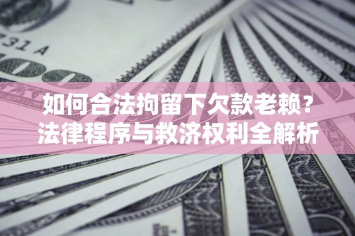 济南如何合法拘留下欠款老赖？法律程序与救济权利全解析