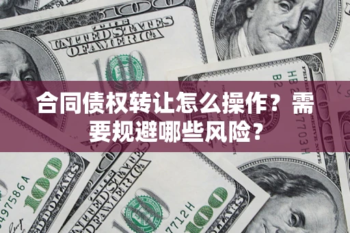 济南合同债权转让怎么操作？需要规避哪些风险？