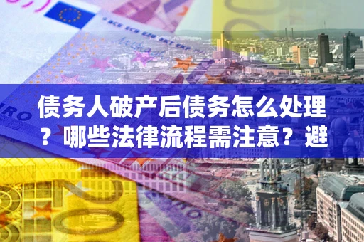 济南债务人破产后债务怎么处理？哪些法律流程需注意？避免踩坑指南