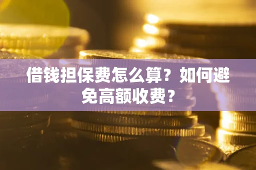 济南借钱担保费怎么算？如何避免高额收费？