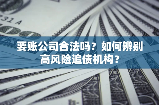 济南要账公司合法吗？如何辨别高风险追债机构？