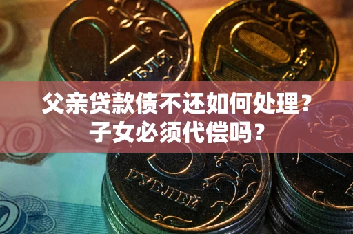 济南父亲贷款债不还如何处理？子女必须代偿吗？