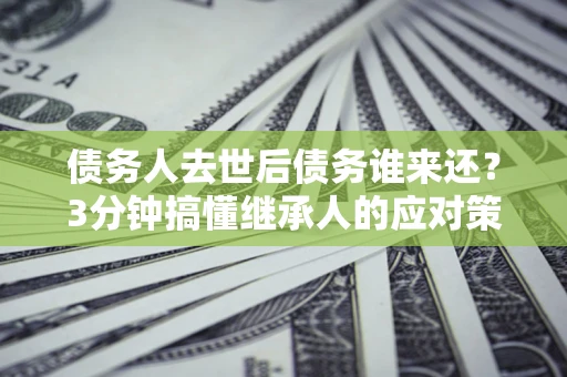 济南债务人去世后债务谁来还？3分钟搞懂继承人的应对策略