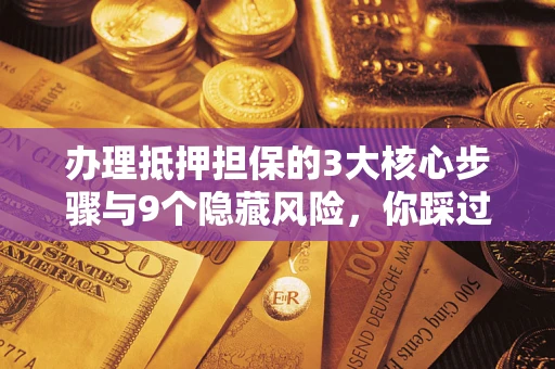 济南办理抵押担保的3大核心步骤与9个隐藏风险，你踩过哪个坑？