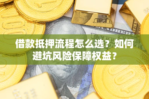 济南借款抵押流程怎么选？如何避坑风险保障权益？