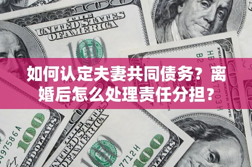 济南如何认定夫妻共同债务？离婚后怎么处理责任分担？