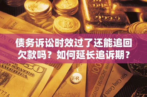 济南债务诉讼时效过了还能追回欠款吗？如何延长追诉期？